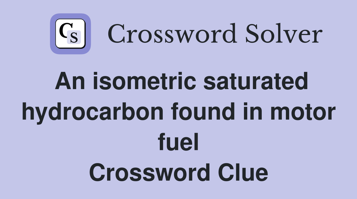 An isometric saturated hydrocarbon found in motor fuel Crossword Clue