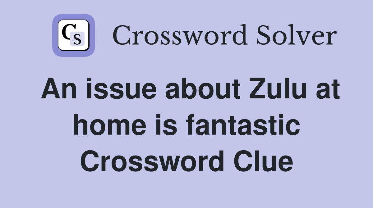An issue about Zulu at home is fantastic Crossword Clue