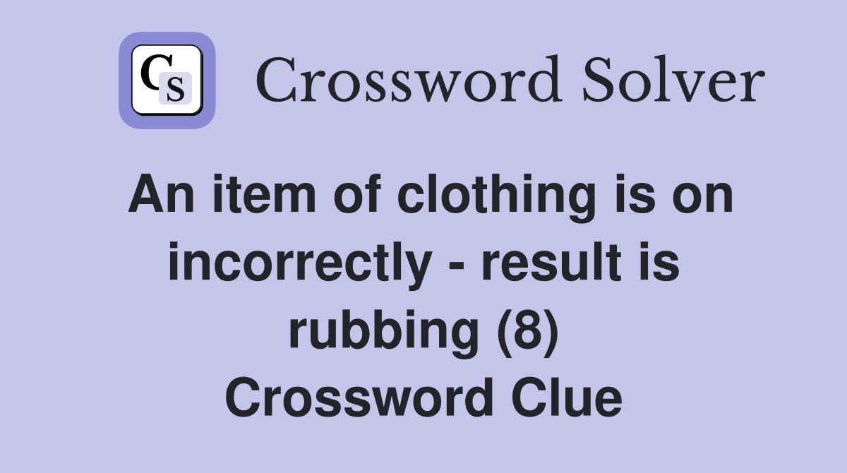 An item of clothing is on incorrectly - result is rubbing (8) Crossword Clue