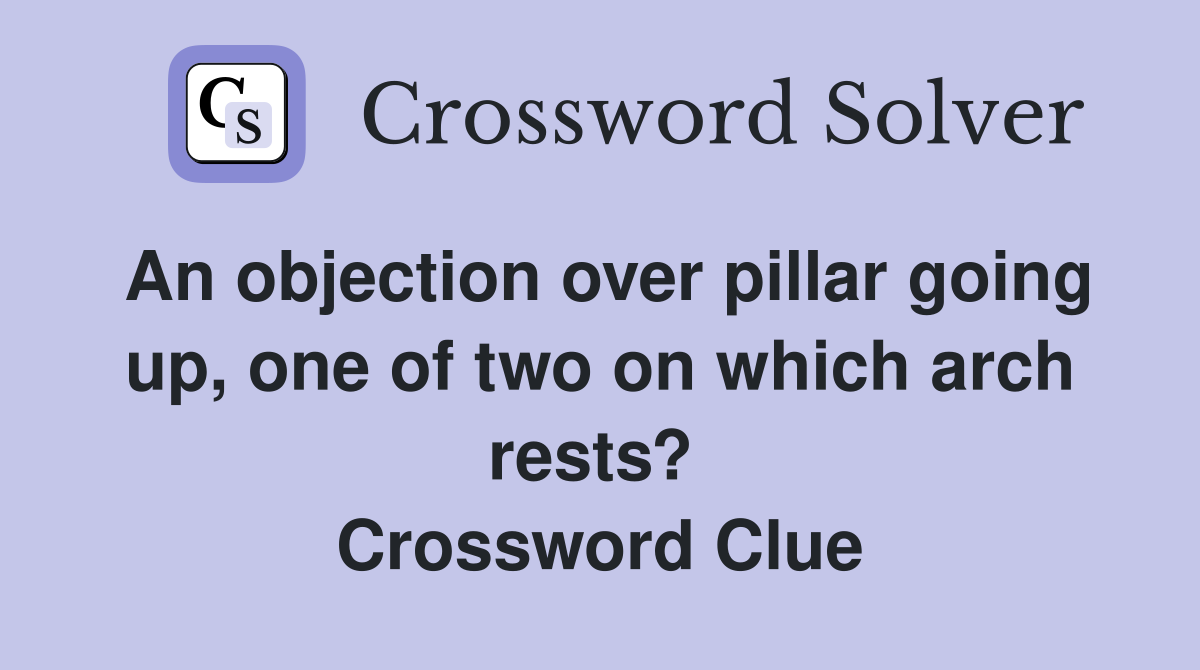 An objection over pillar going up, one of two on which arch rests?  Crossword Clue