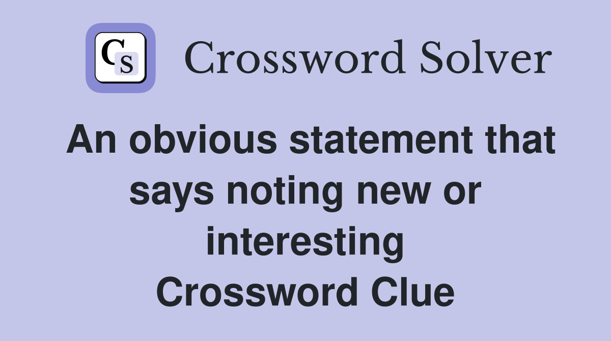 An obvious statement that says noting new or interesting Crossword Clue