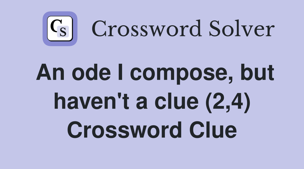 An ode I compose, but haven't a clue (2,4) Crossword Clue