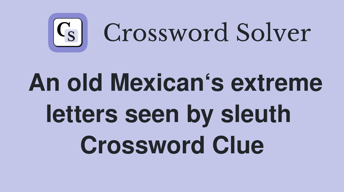 An old Mexican‘s extreme letters seen by sleuth  Crossword Clue