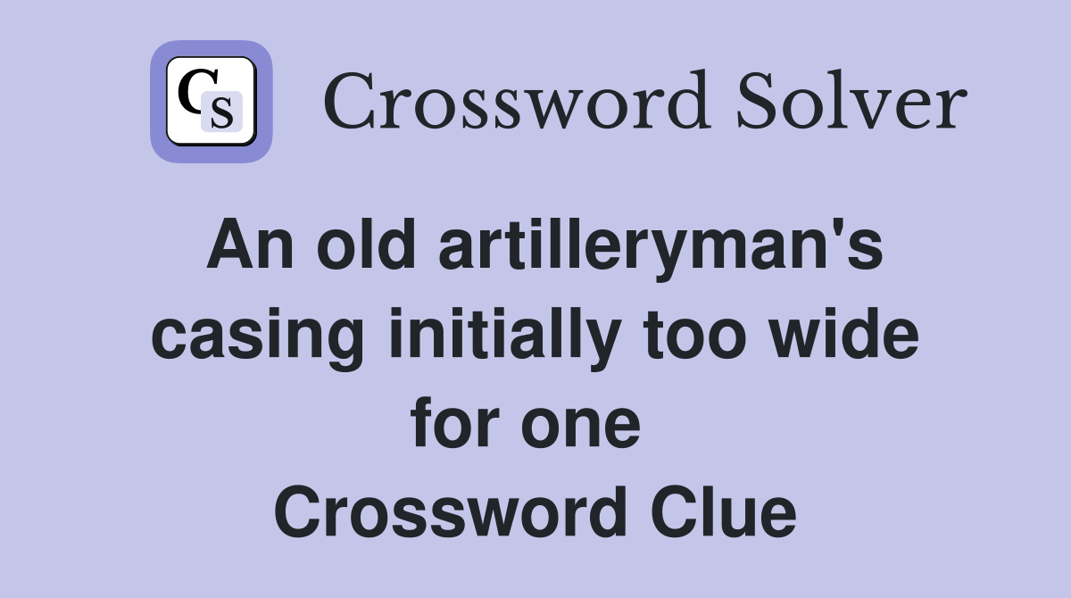 An old artilleryman's casing initially too wide for one  Crossword Clue