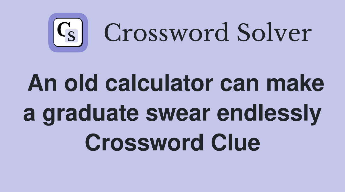 An old calculator can make a graduate swear endlessly Crossword Clue