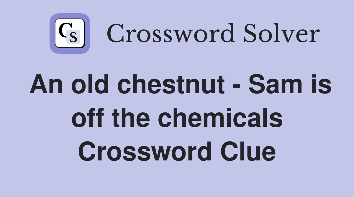 An old chestnut - Sam is off the chemicals Crossword Clue
