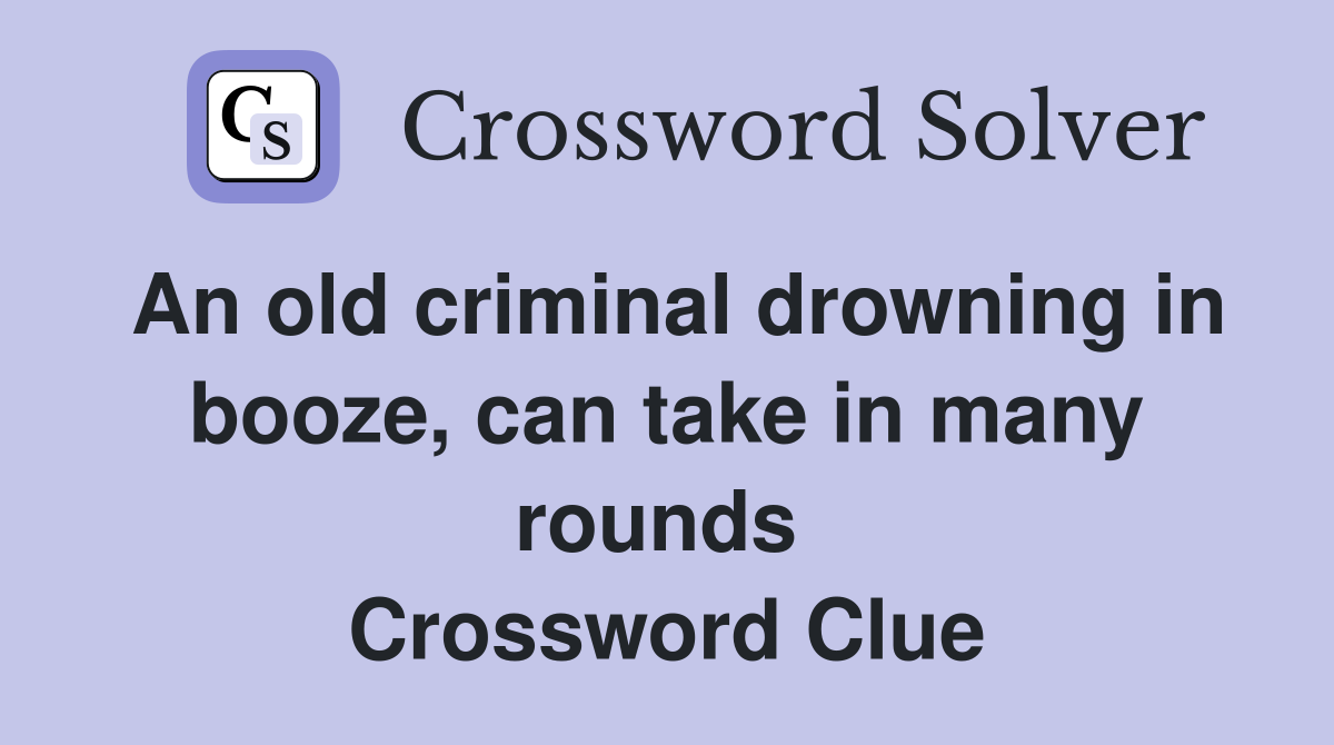 An old criminal drowning in booze, can take in many rounds  Crossword Clue