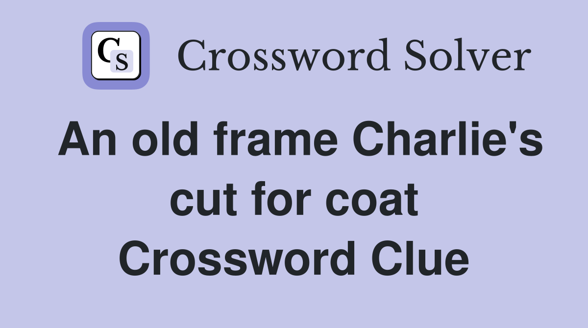 An old frame Charlie's cut for coat Crossword Clue