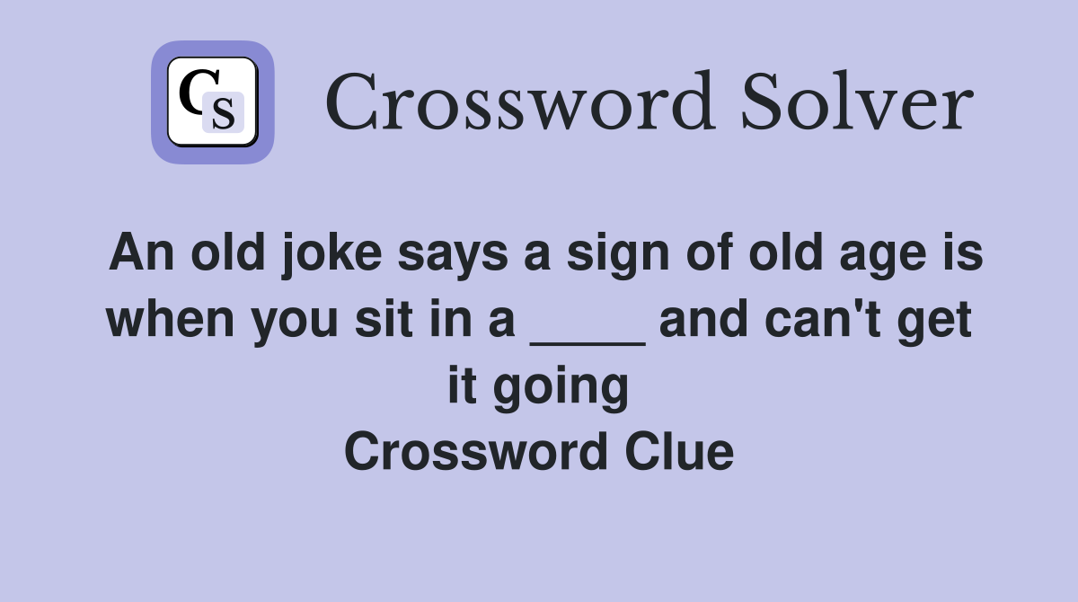 An old joke says a sign of old age is when you sit in a ____ and can't get it going Crossword Clue