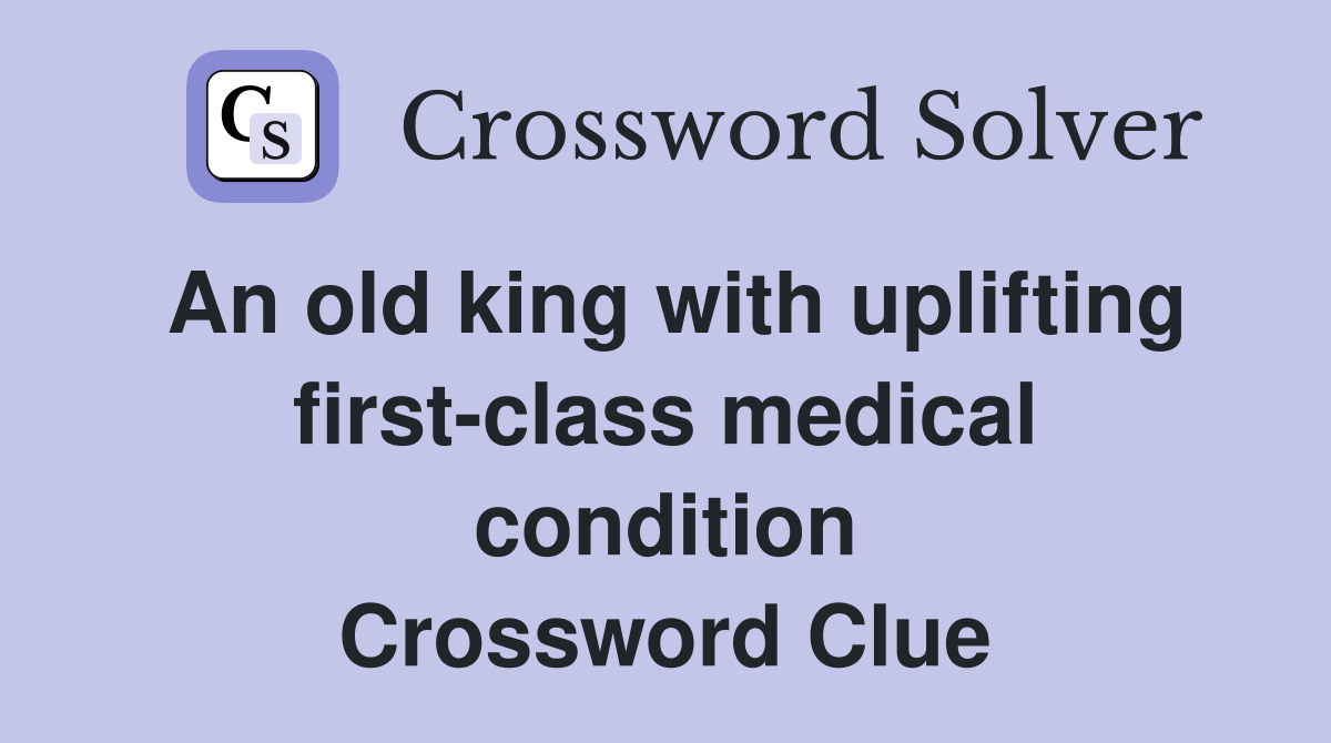 An old king with uplifting first-class medical condition Crossword Clue