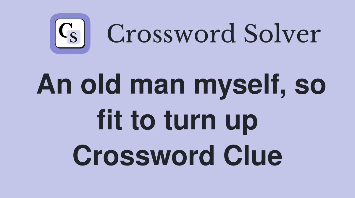 An old man myself, so fit to turn up Crossword Clue