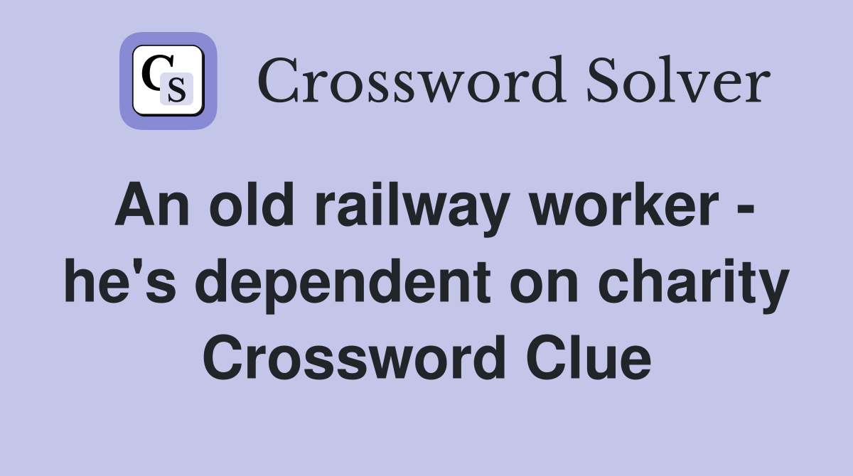 An old railway worker - he's dependent on charity Crossword Clue