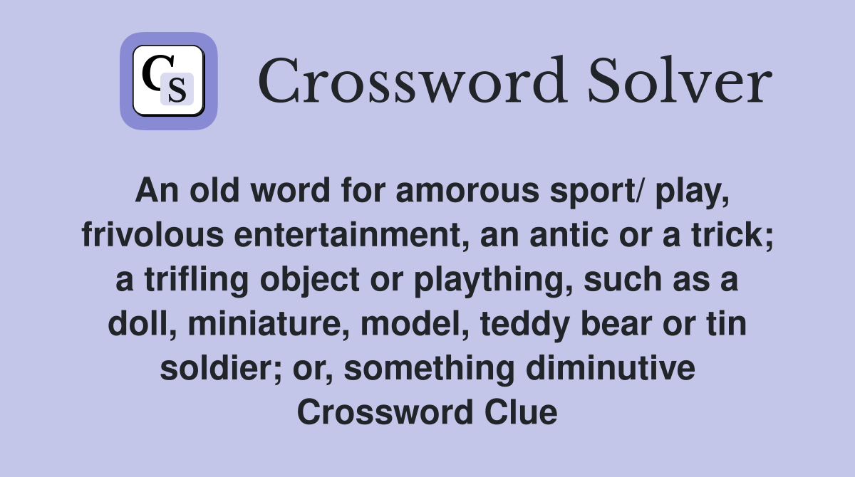 An old word for amorous sport/ play, frivolous entertainment, an antic or a trick; a trifling object or plaything, such as a doll, miniature, model, teddy bear or tin soldier; or, something diminutive Crossword Clue