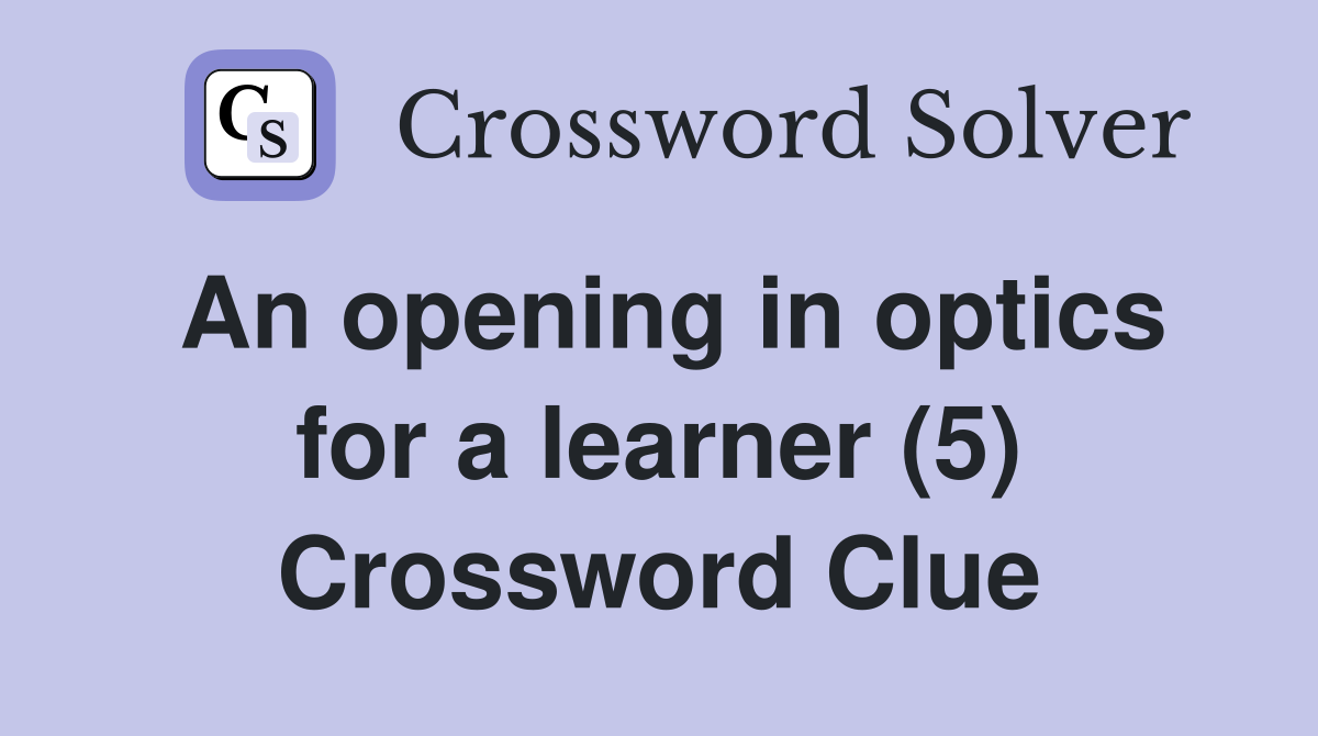 An opening in optics for a learner (5) Crossword Clue