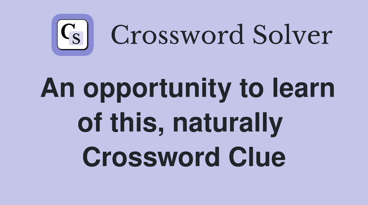 An opportunity to learn of this, naturally  Crossword Clue