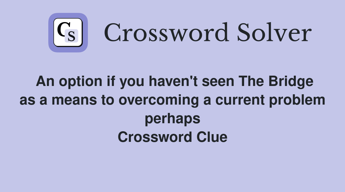 An option if you haven't seen The Bridge as a means to overcoming a current problem perhaps Crossword Clue