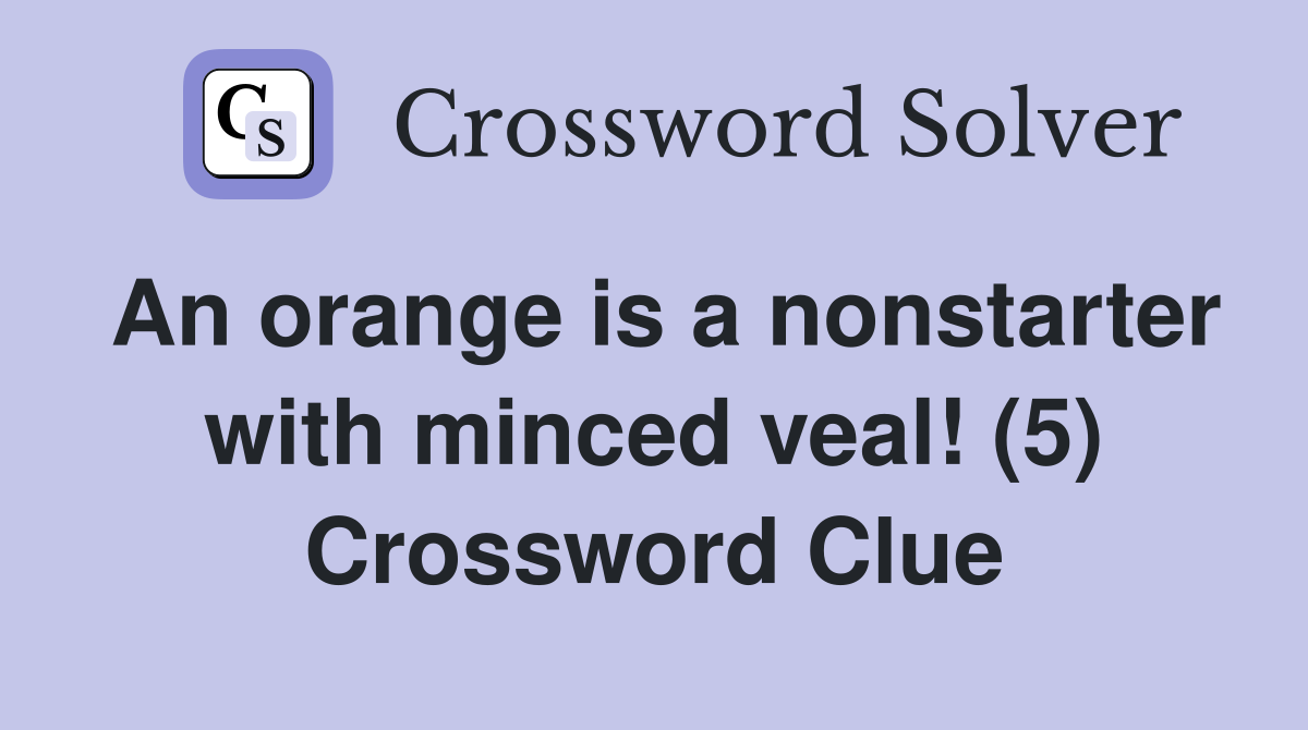 An orange is a nonstarter with minced veal! (5) Crossword Clue