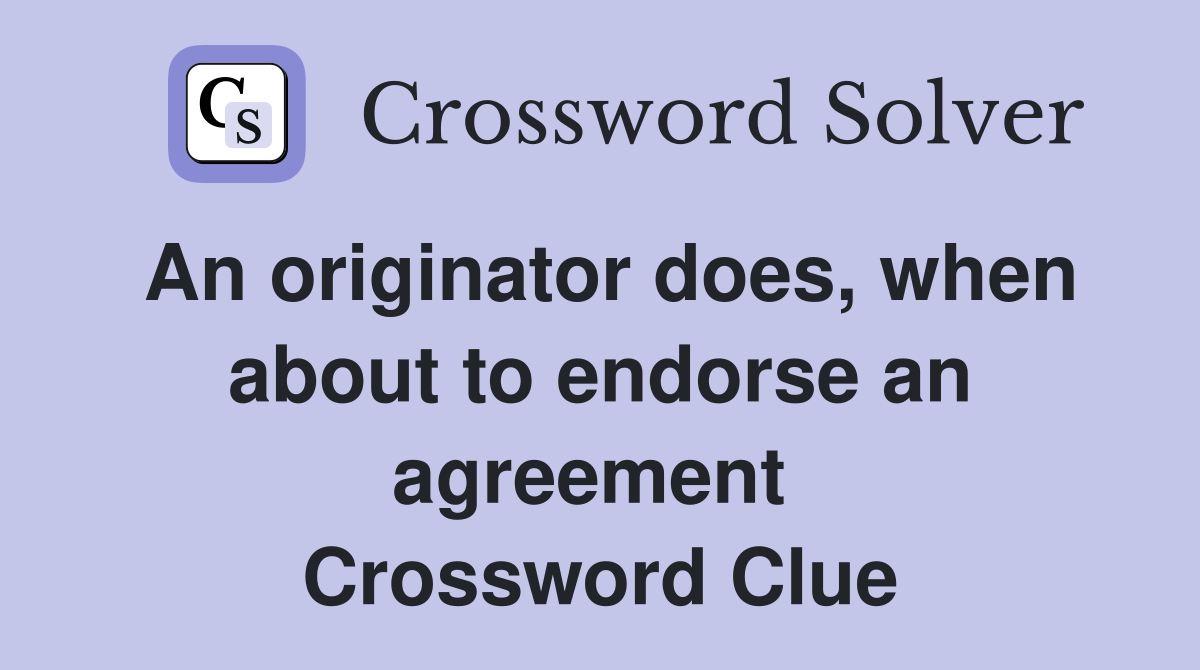An originator does, when about to endorse an agreement  Crossword Clue