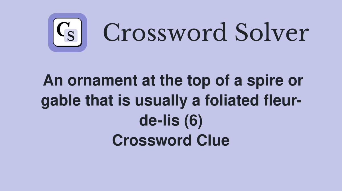 An ornament at the top of a spire or gable that is usually a foliated fleur- de-lis (6) Crossword Clue