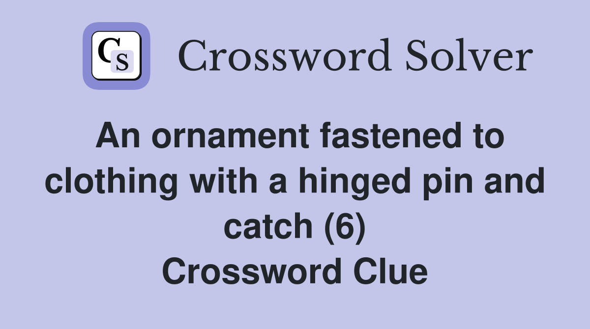 An ornament fastened to clothing with a hinged pin and catch (6) Crossword Clue