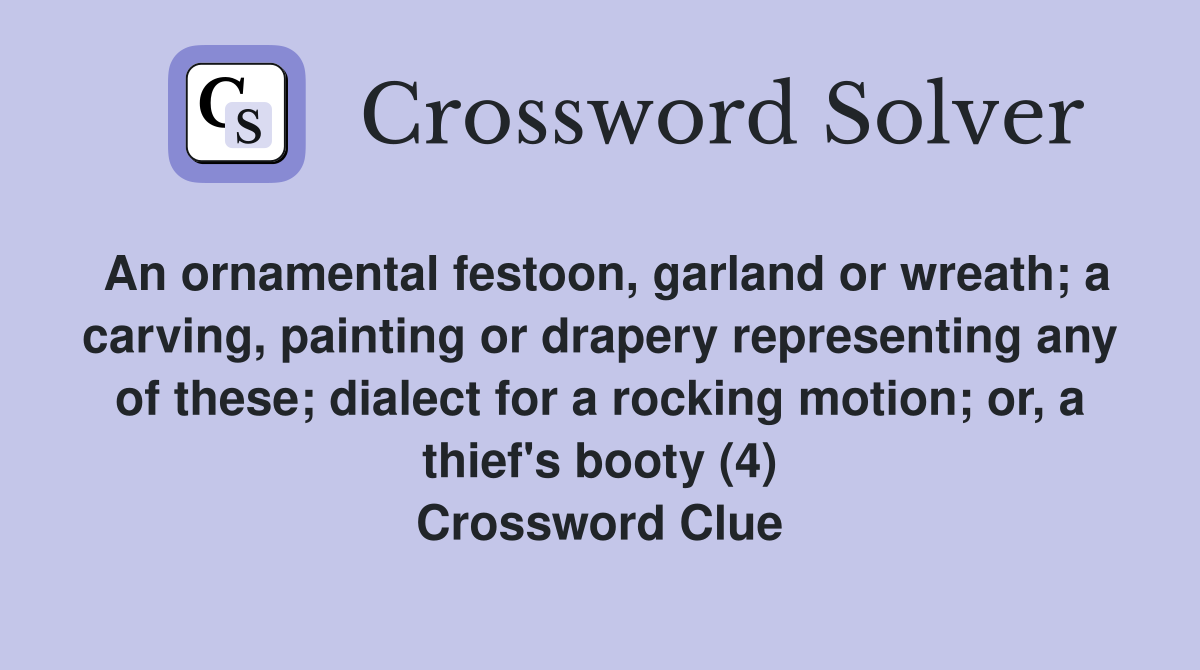 An ornamental festoon, garland or wreath; a carving, painting or drapery representing any of these; dialect for a rocking motion; or, a thief's booty (4) Crossword Clue