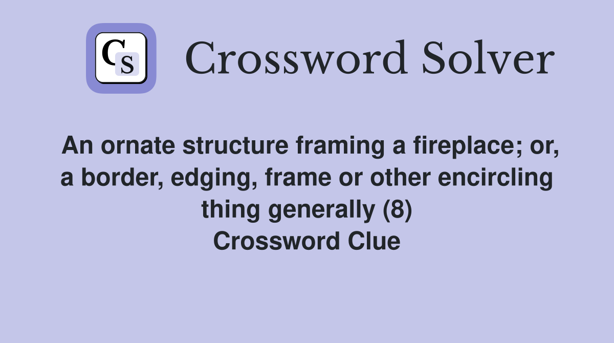 An ornate structure framing a fireplace; or, a border, edging, frame or other encircling thing generally (8) Crossword Clue