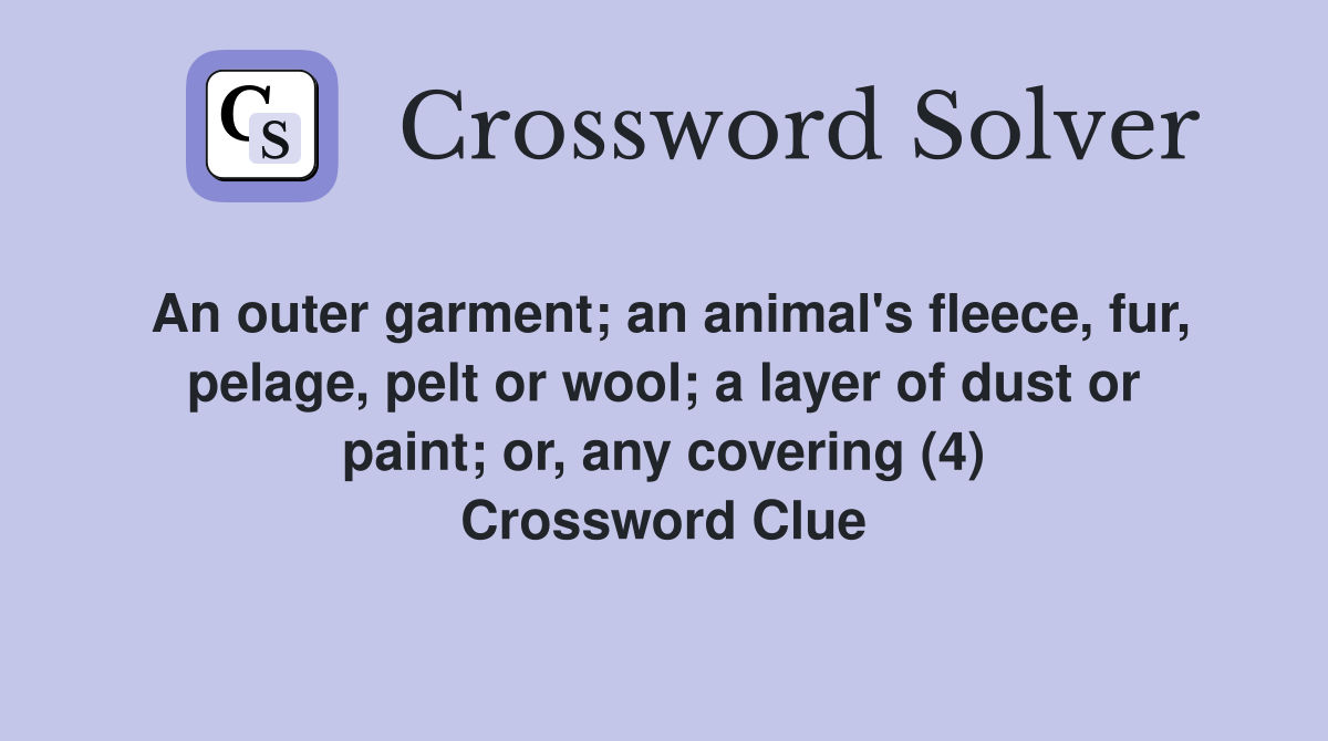 An outer garment; an animal's fleece, fur, pelage, pelt or wool; a layer of dust or paint; or, any covering (4) Crossword Clue