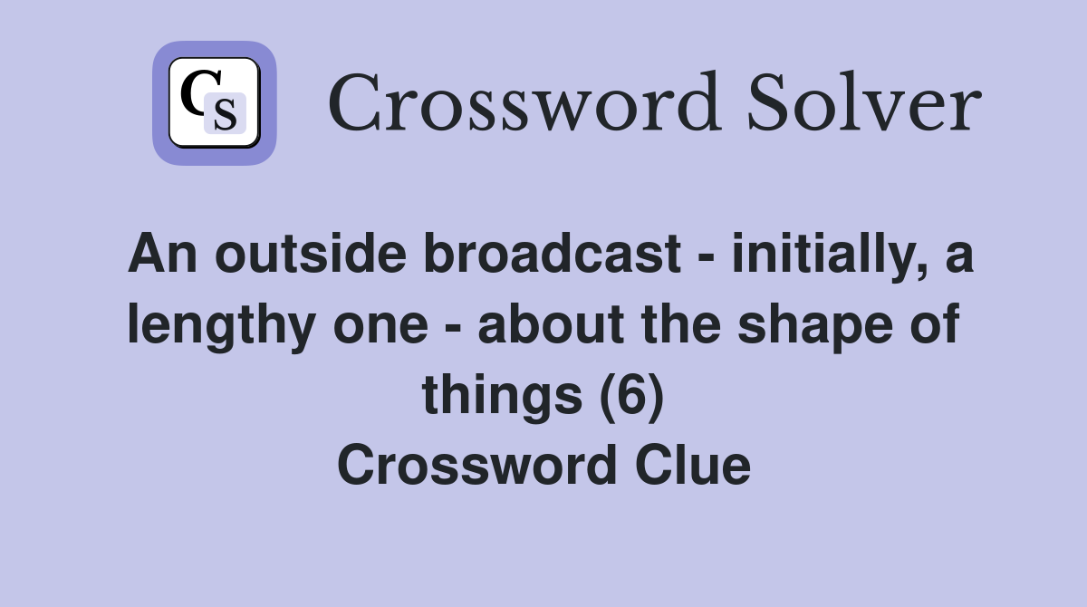 An outside broadcast - initially, a lengthy one - about the shape of things (6) Crossword Clue