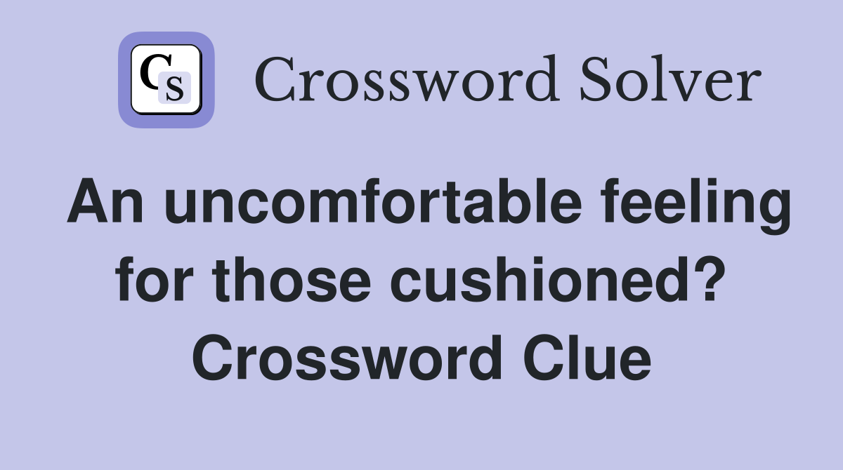 An uncomfortable feeling for those cushioned? Crossword Clue