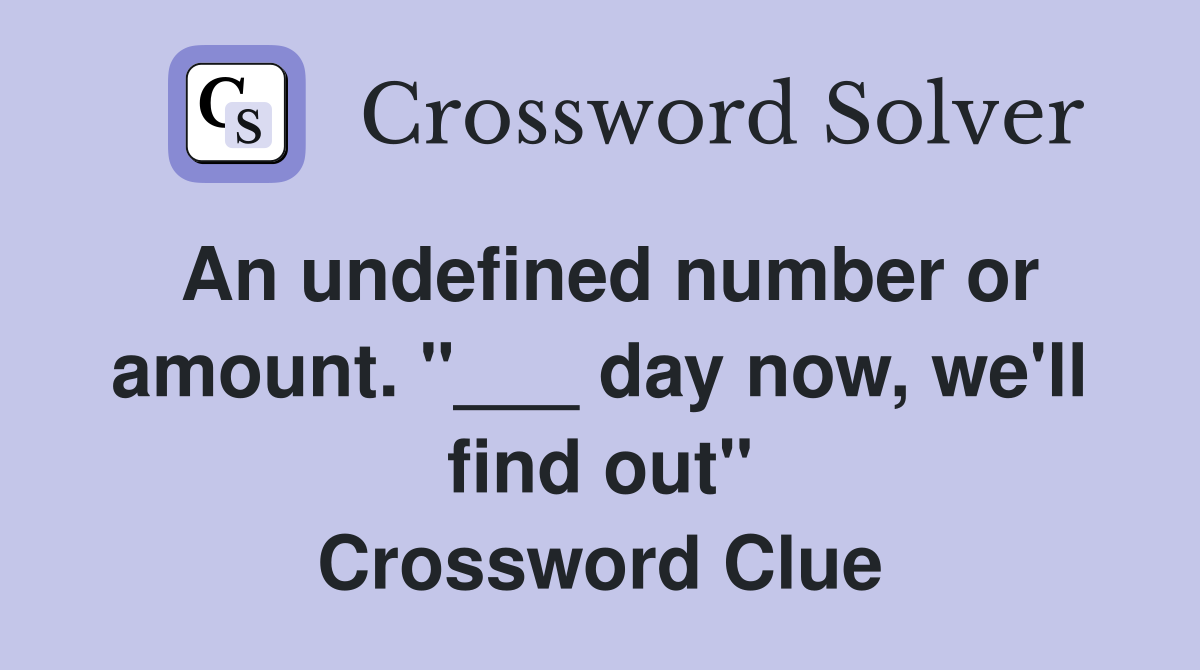 An undefined number or amount. "___ day now, we'll find out" Crossword Clue