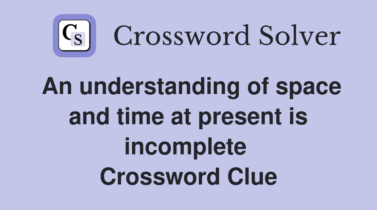 An understanding of space and time at present is incomplete  Crossword Clue