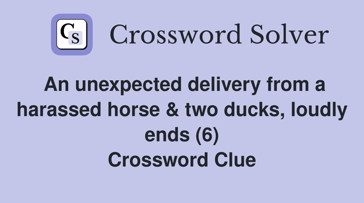 An unexpected delivery from a harassed horse & two ducks, loudly ends (6) Crossword Clue