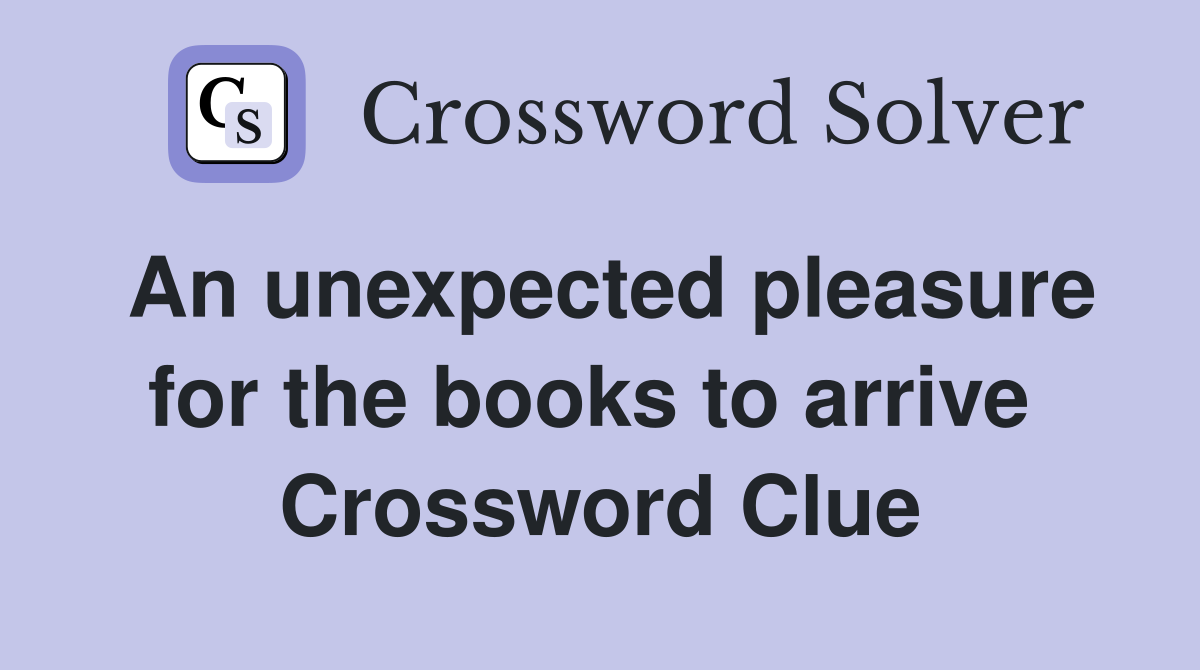 An unexpected pleasure for the books to arrive  Crossword Clue
