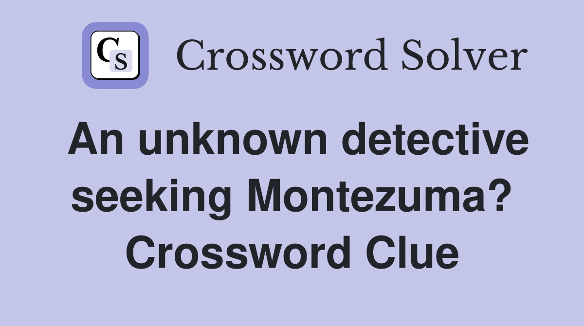 An unknown detective seeking Montezuma? Crossword Clue
