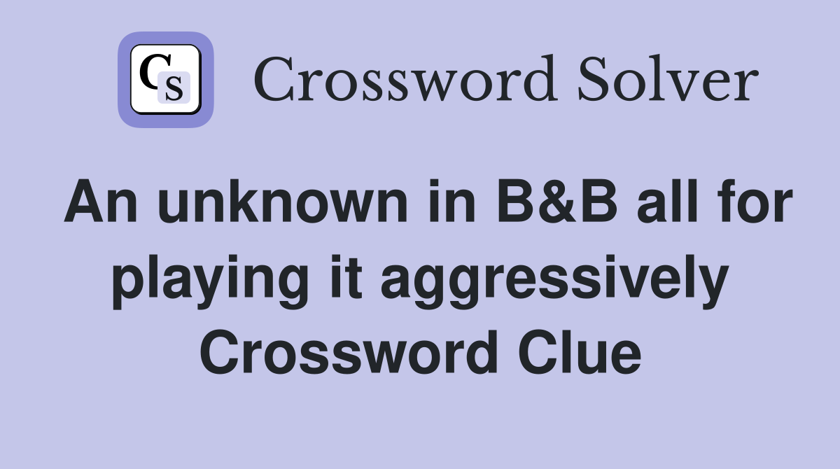 An unknown in B&B all for playing it aggressively Crossword Clue