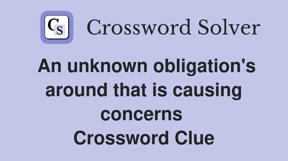 An unknown obligation's around that is causing concerns  Crossword Clue