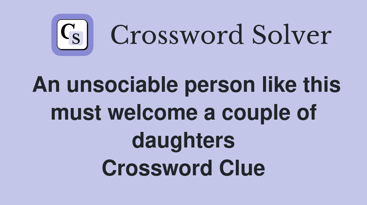 An unsociable person like this must welcome a couple of daughters Crossword Clue