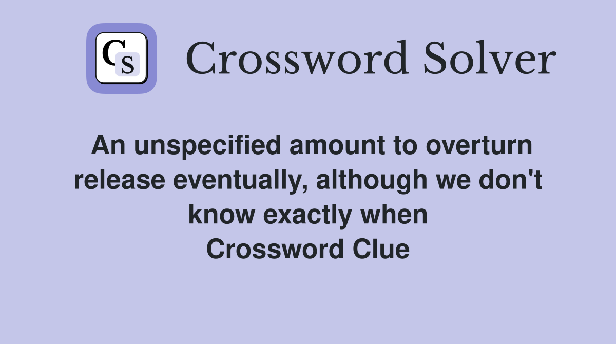 An unspecified amount to overturn release eventually, although we don't know exactly when Crossword Clue