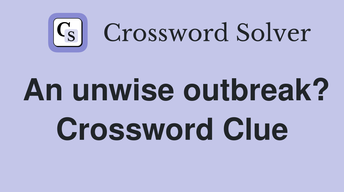 An unwise outbreak? Crossword Clue