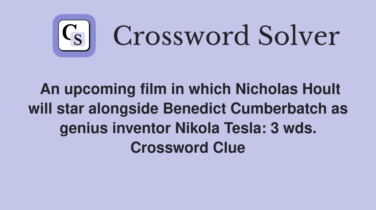 An upcoming film in which Nicholas Hoult will star alongside Benedict Cumberbatch as genius inventor Nikola Tesla: 3 wds. Crossword Clue