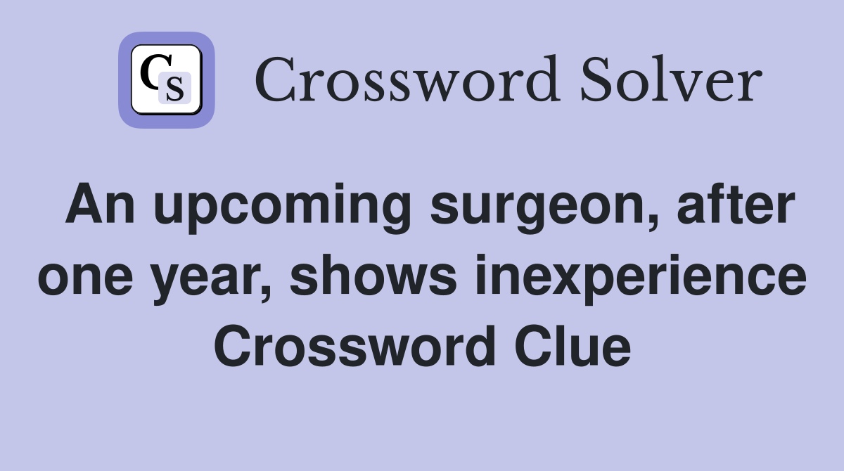 An upcoming surgeon, after one year, shows inexperience Crossword Clue