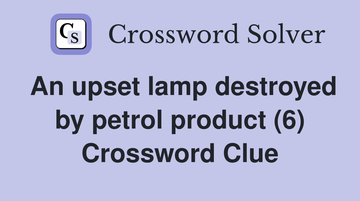 An upset lamp destroyed by petrol product (6) Crossword Clue
