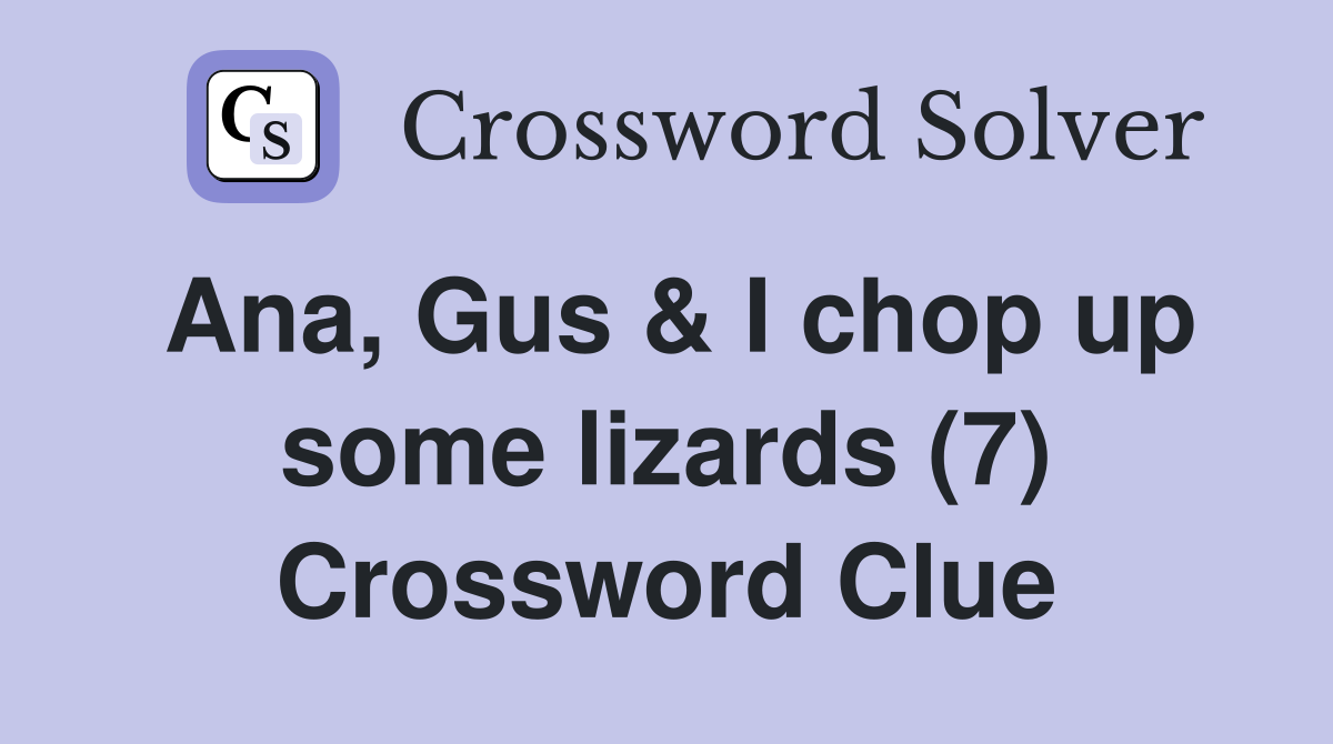 Ana, Gus & I chop up some lizards (7) Crossword Clue