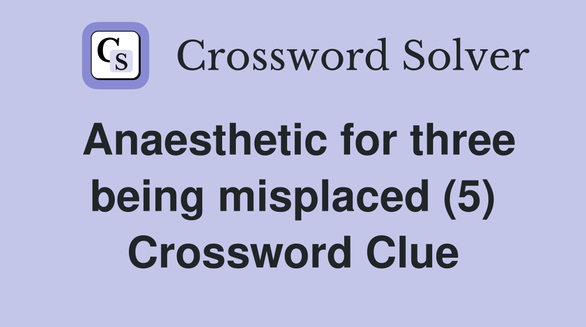 Anaesthetic for three being misplaced (5) Crossword Clue