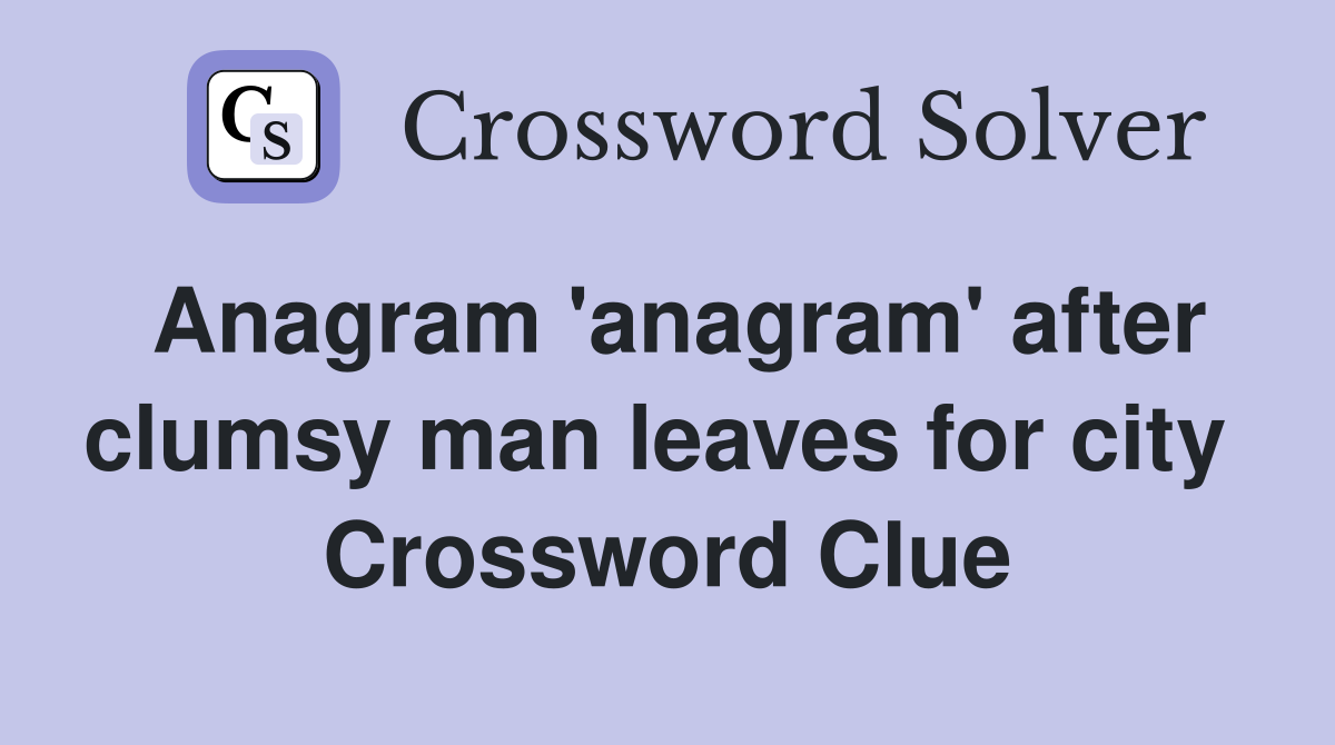 Anagram 'anagram' after clumsy man leaves for city  Crossword Clue