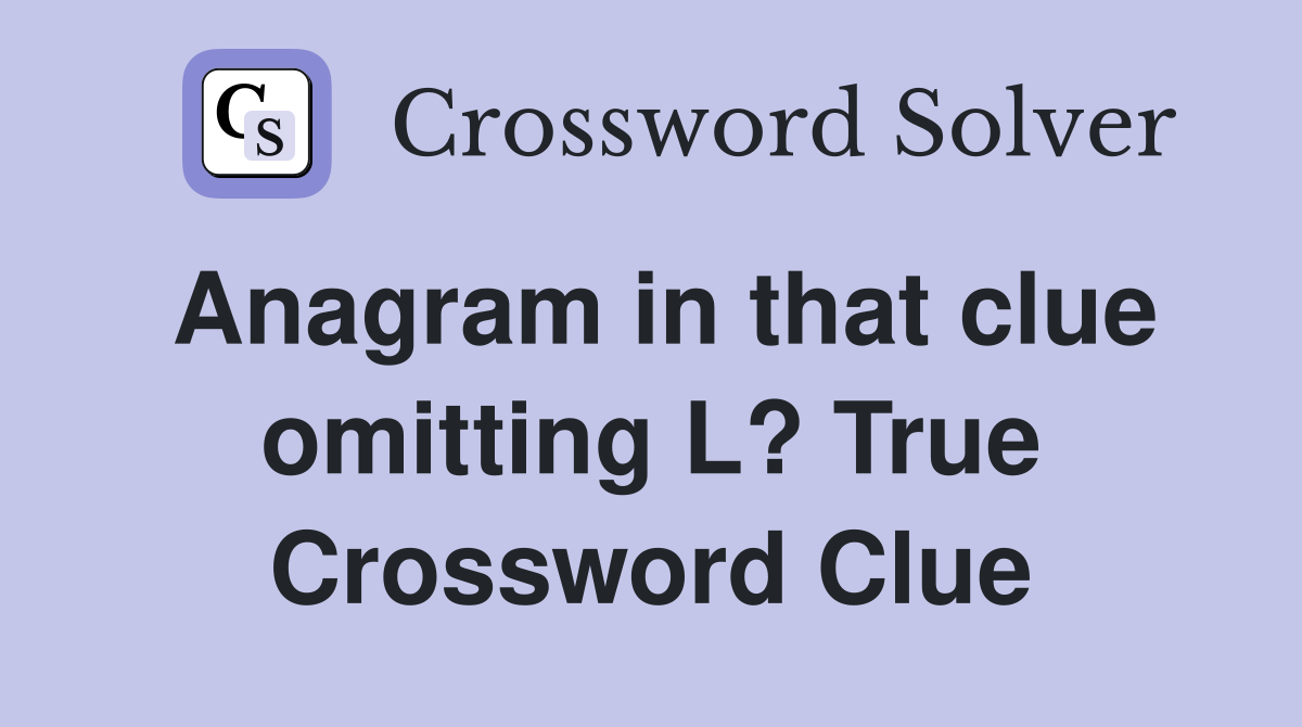 Anagram in that clue omitting L? True Crossword Clue