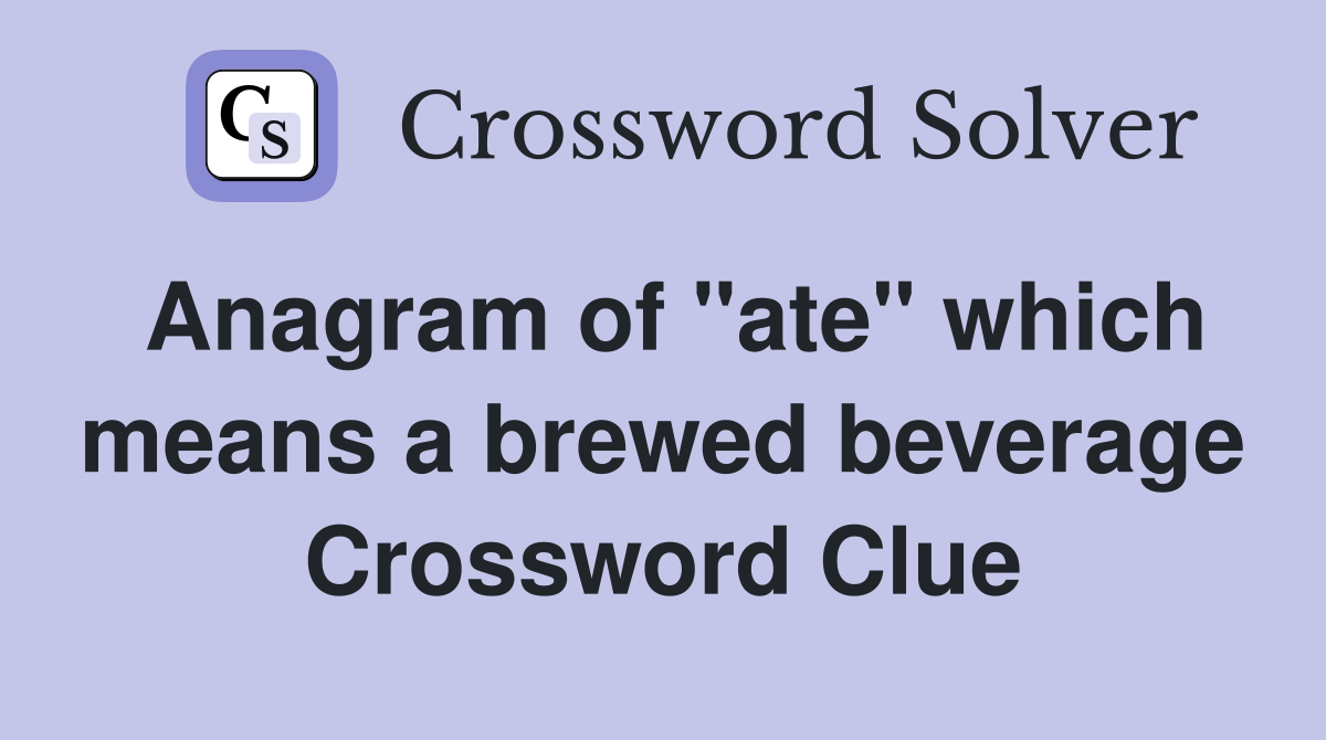 Anagram of "ate" which means a brewed beverage Crossword Clue