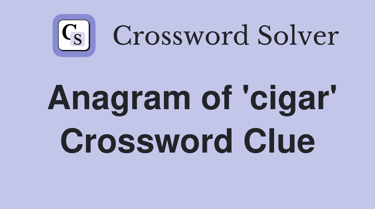 Anagram of 'cigar' Crossword Clue