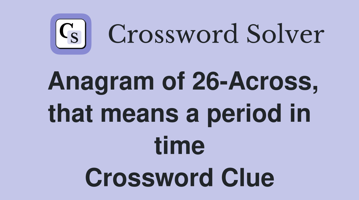 Anagram of 26-Across, that means a period in time Crossword Clue