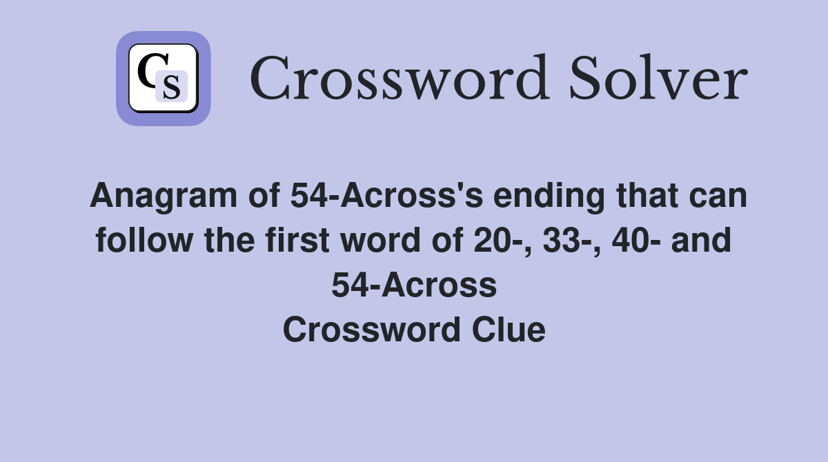 Anagram of 54-Across's ending that can follow the first word of 20-, 33-, 40- and 54-Across Crossword Clue